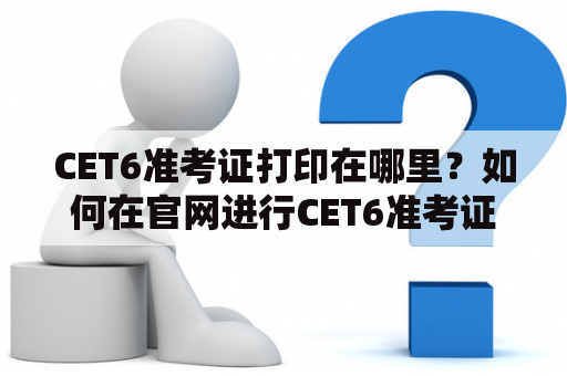 CET6准考证打印在哪里？如何在官网进行CET6准考证打印？