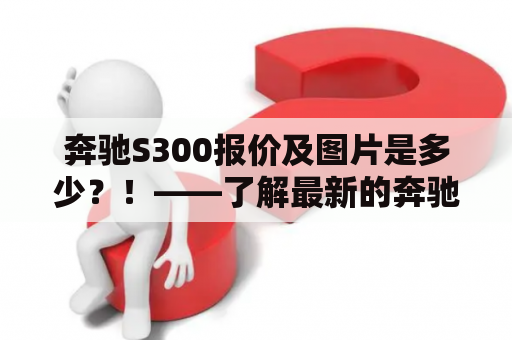 奔驰S300报价及图片是多少？！——了解最新的奔驰S300报价及多角度实拍图片