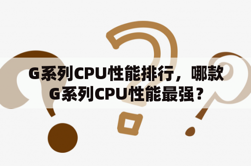 G系列CPU性能排行，哪款G系列CPU性能最强？