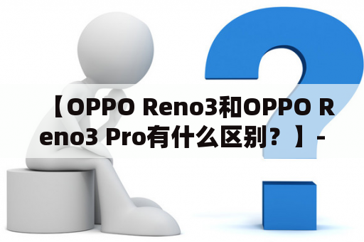 【OPPO Reno3和OPPO Reno3 Pro有什么区别？】- 了解这两款手机的优劣，才能更好地选择自己需要的。