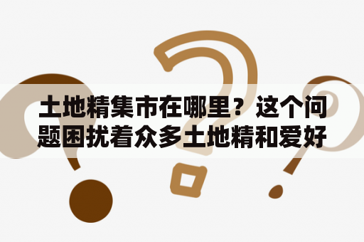 土地精集市在哪里？这个问题困扰着众多土地精和爱好者们。但是不用担心，因为土地精集市其实很容易找到的！