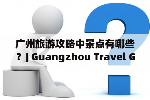 广州旅游攻略中景点有哪些？| Guangzhou Travel Guide: Must-Visit Attractions in the City