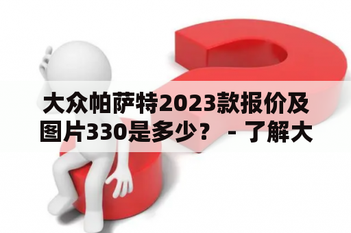 大众帕萨特2023款报价及图片330是多少？ - 了解大众帕萨特最新款车型及价格