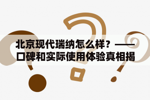 北京现代瑞纳怎么样？——口碑和实际使用体验真相揭秘！