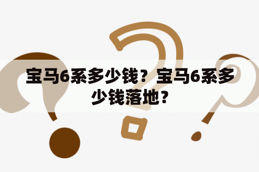 宝马6系多少钱？宝马6系多少钱落地？