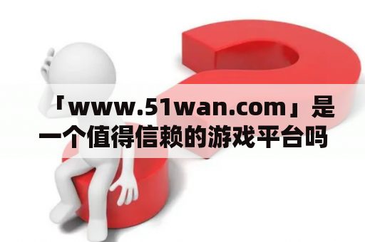 「www.51wan.com」是一个值得信赖的游戏平台吗？详解游戏种类、账户安全、客服服务等问题！