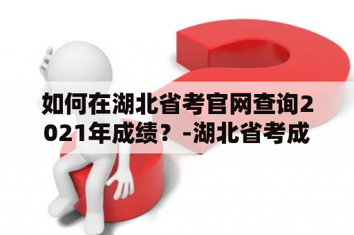 如何在湖北省考官网查询2021年成绩？-湖北省考成绩查询2021官网及湖北省考成绩查询2021入口