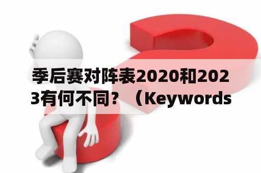 季后赛对阵表2020和2023有何不同？（Keywords: 季后赛对阵表2020、季后赛对阵表2023）