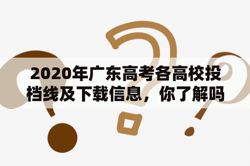 2020年广东高考各高校投档线及下载信息，你了解吗？