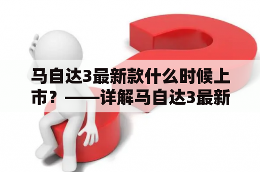 马自达3最新款什么时候上市？——详解马自达3最新款的发布时间、配置及价格等信息