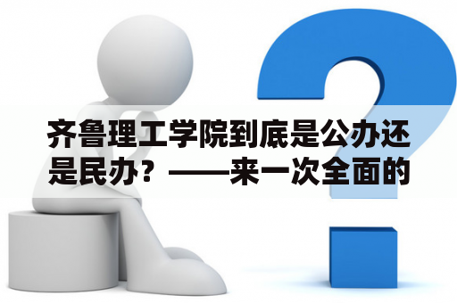 齐鲁理工学院到底是公办还是民办？——来一次全面的解密