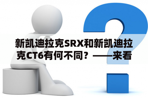 新凯迪拉克SRX和新凯迪拉克CT6有何不同？——来看这两款豪华SUV的详细比较！