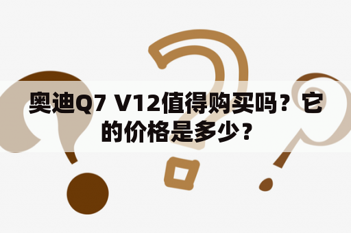 奥迪Q7 V12值得购买吗？它的价格是多少？