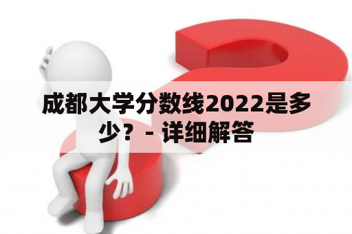 成都大学分数线2022是多少？- 详细解答