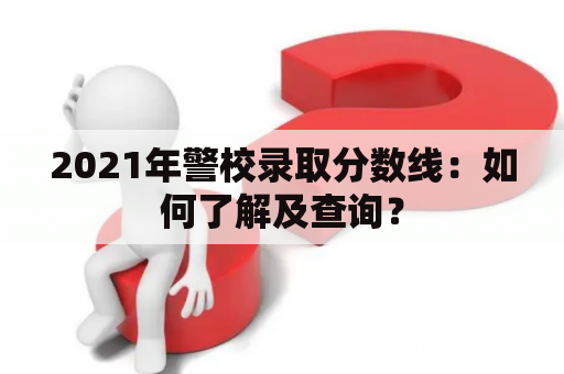 2021年警校录取分数线：如何了解及查询？