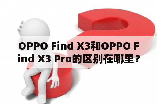 OPPO Find X3和OPPO Find X3 Pro的区别在哪里？- 了解这两款手机的各自亮点