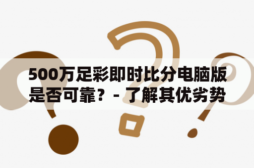 500万足彩即时比分电脑版是否可靠？- 了解其优劣势、使用方法和注意事项