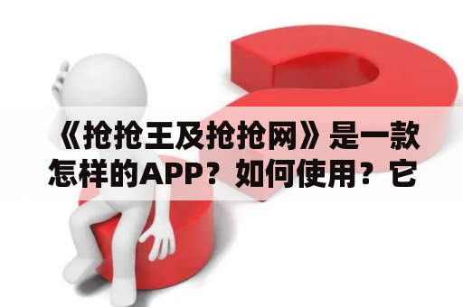 《抢抢王及抢抢网》是一款怎样的APP？如何使用？它的优点有哪些？