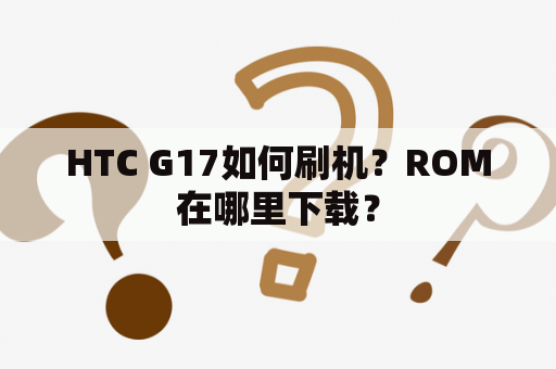 HTC G17如何刷机？ROM在哪里下载？