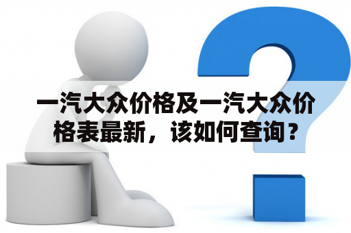 一汽大众价格及一汽大众价格表最新，该如何查询？