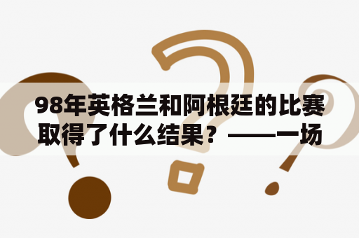 98年英格兰和阿根廷的比赛取得了什么结果？——一场令人难忘的比赛