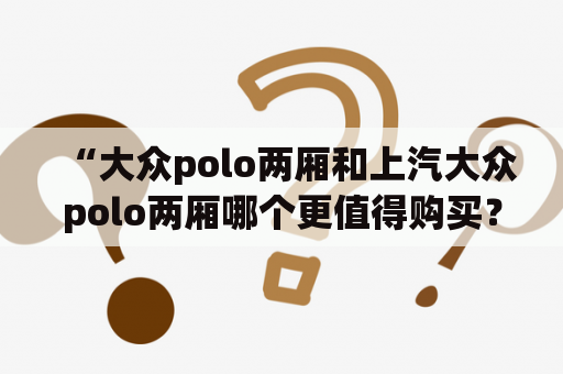 “大众polo两厢和上汽大众polo两厢哪个更值得购买？它们的最新报价是多少？”