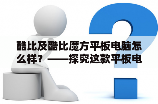 酷比及酷比魔方平板电脑怎么样？——探究这款平板电脑的特性与实用性