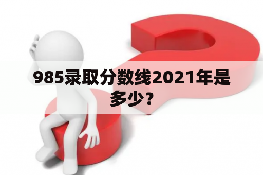 985录取分数线2021年是多少？