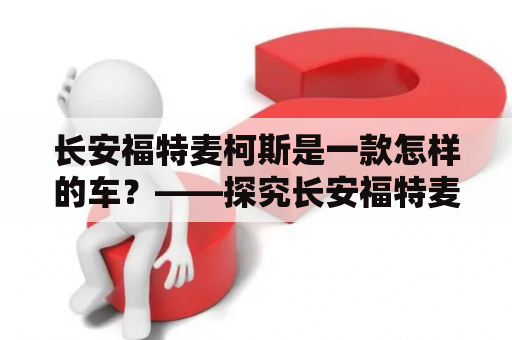 长安福特麦柯斯是一款怎样的车？——探究长安福特麦柯斯的性能表现和用户口碑