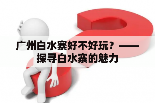 广州白水寨好不好玩？——探寻白水寨的魅力