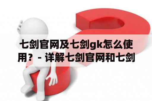 七剑官网及七剑gk怎么使用？- 详解七剑官网和七剑gk的使用方法