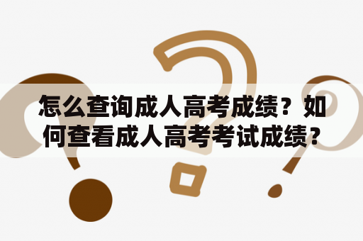 怎么查询成人高考成绩？如何查看成人高考考试成绩？成人高考成绩查询方法介绍。