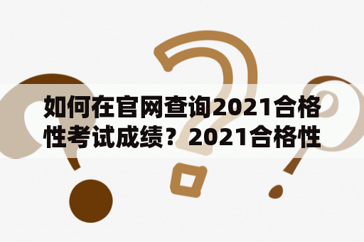 如何在官网查询2021合格性考试成绩？2021合格性考试成绩查询入口和2021合格性考试成绩查询入口官网是考生最关心的问题之一。以下将详细介绍如何在官网上查询2021合格性考试成绩。