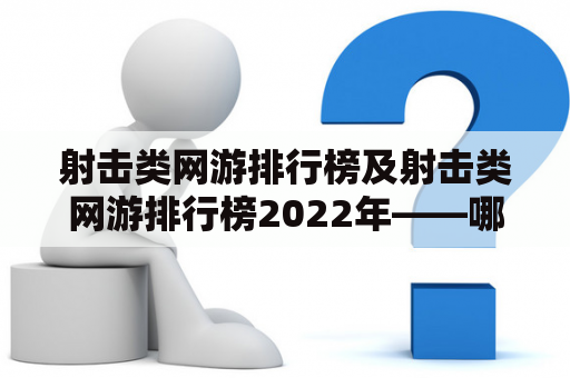 射击类网游排行榜及射击类网游排行榜2022年——哪些射击类网游能够跻身2022年的排行榜前列？