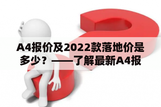 A4报价及2022款落地价是多少？——了解最新A4报价及2022款落地价