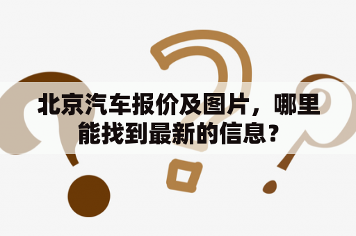 北京汽车报价及图片，哪里能找到最新的信息？