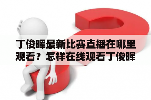 丁俊晖最新比赛直播在哪里观看？怎样在线观看丁俊晖最新的比赛直播？