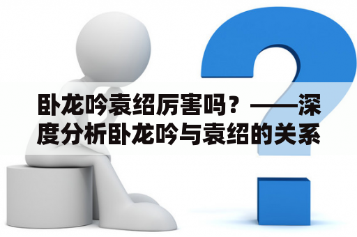 卧龙吟袁绍厉害吗？——深度分析卧龙吟与袁绍的关系