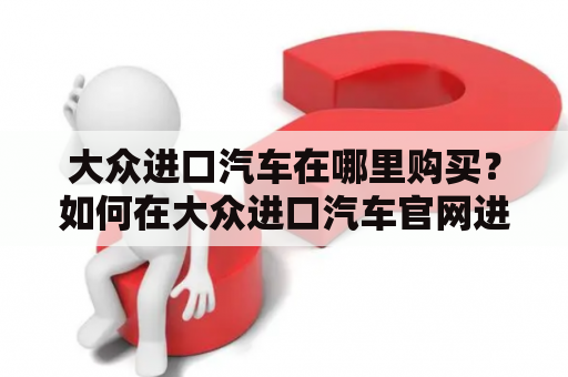 大众进口汽车在哪里购买？如何在大众进口汽车官网进行购买？