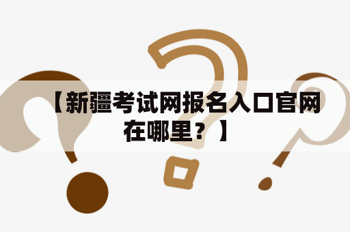 【新疆考试网报名入口官网在哪里？】