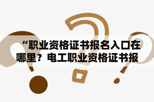 “职业资格证书报名入口在哪里？电工职业资格证书报名入口如何找到？”