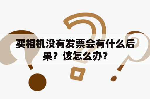 买相机没有发票会有什么后果？该怎么办？