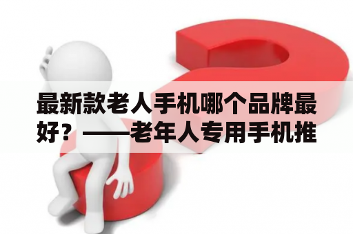 最新款老人手机哪个品牌最好？——老年人专用手机推荐