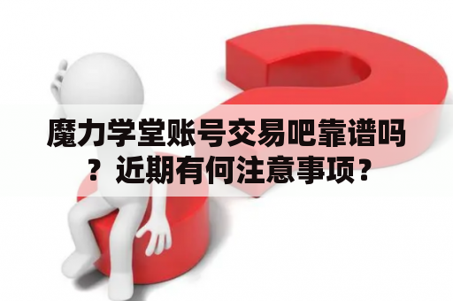 魔力学堂账号交易吧靠谱吗？近期有何注意事项？