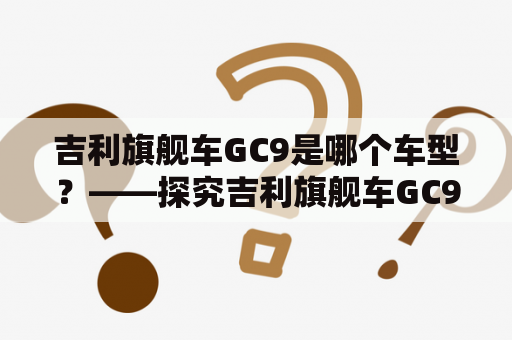 吉利旗舰车GC9是哪个车型？——探究吉利旗舰车GC9的豪华与实力