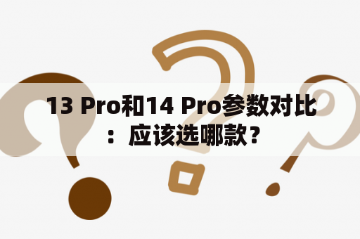 13 Pro和14 Pro参数对比：应该选哪款？