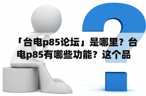 「台电p85论坛」是哪里？台电p85有哪些功能？这个品牌的产品有哪些优势？