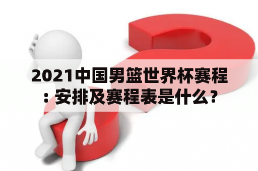 2021中国男篮世界杯赛程: 安排及赛程表是什么？