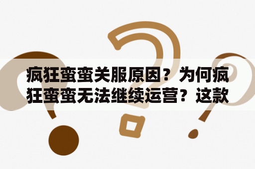 疯狂蛮蛮关服原因？为何疯狂蛮蛮无法继续运营？这款盛行多年的游戏受到了什么影响？下面从游戏品质、市场和竞争等方面来探讨其关服原因。