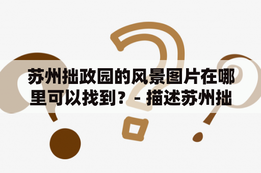 苏州拙政园的风景图片在哪里可以找到？- 描述苏州拙政园的绝美风景图片以及海量图片资源的获取方法